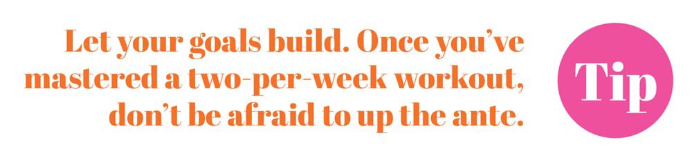 Let your goals build. Once you've mastered a two-per-week workout, don't be afraid to up the ante.