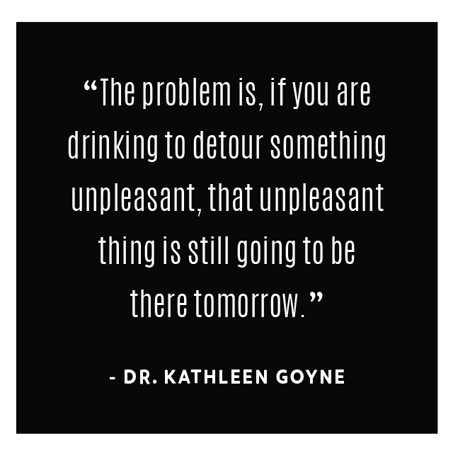 the problem is if you are drinking to deter something unpleasant that unpleasant thing is still going to be there tomorrow dr. kathleen goyne chattanooga