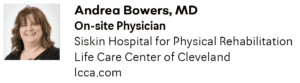 Andrea Bowers, MD On-site Physician Siskin Hospital for Physical Rehabilitation Life Care Center of Cleveland